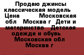 Продаю джинсы(классическая модель) › Цена ­ 600 - Московская обл., Москва г. Дети и материнство » Детская одежда и обувь   . Московская обл.,Москва г.